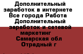 Дополнительный заработок в интернете - Все города Работа » Дополнительный заработок и сетевой маркетинг   . Самарская обл.,Отрадный г.